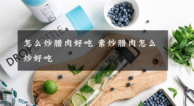 怎么炒腊肉好吃 素炒腊肉怎么炒好吃