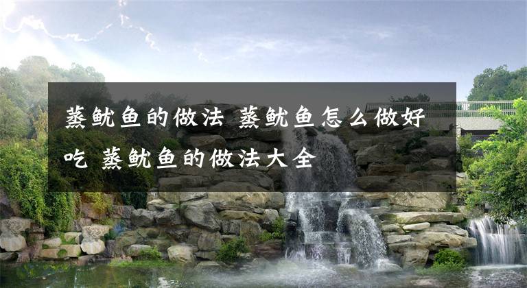 蒸鱿鱼的做法 蒸鱿鱼怎么做好吃 蒸鱿鱼的做法大全