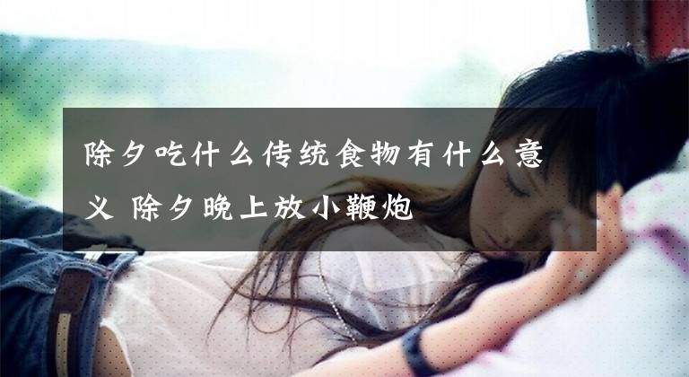 除夕吃什么传统食物有什么意义 除夕晚上放小鞭炮