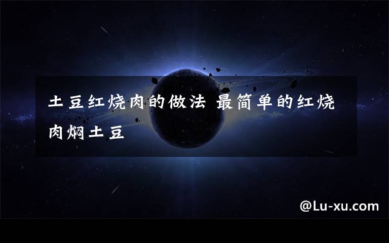 土豆红烧肉的做法 最简单的红烧肉焖土豆