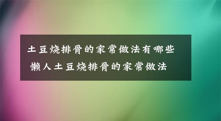 土豆烧排骨的家常做法有哪些 懒人土豆烧排骨的家常做法