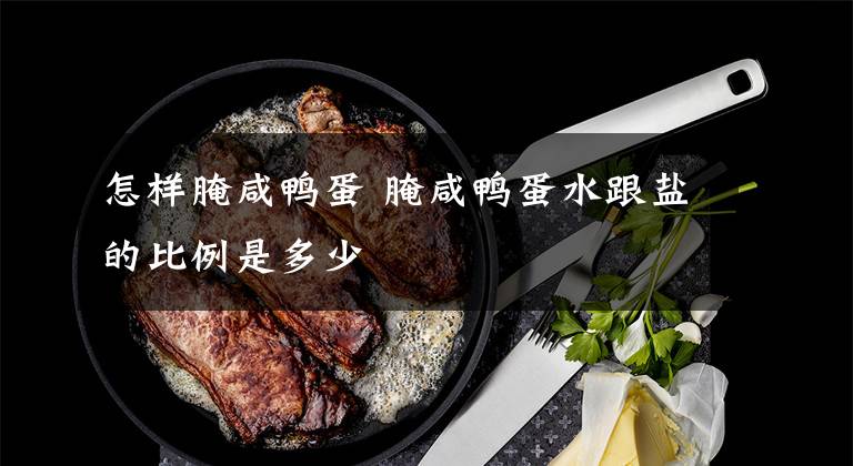 怎样腌咸鸭蛋 腌咸鸭蛋水跟盐的比例是多少