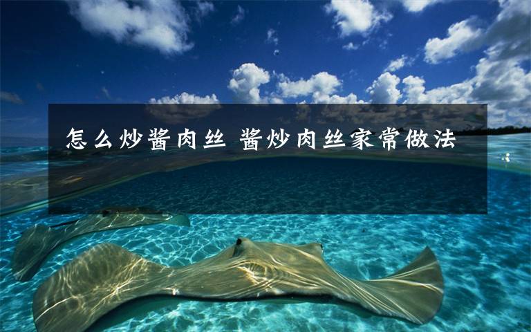 怎么炒酱肉丝 酱炒肉丝家常做法
