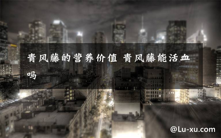 青风藤的营养价值 青风藤能活血吗