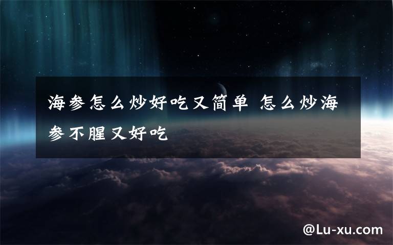 海参怎么炒好吃又简单 怎么炒海参不腥又好吃