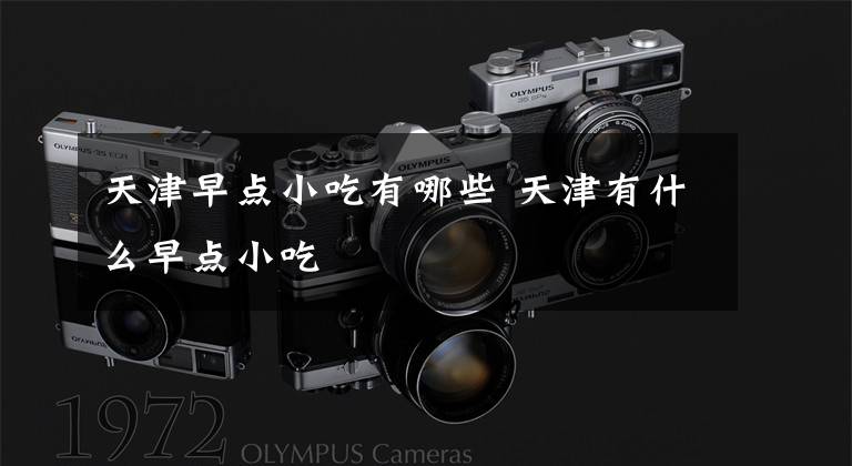 天津早点小吃有哪些 天津有什么早点小吃