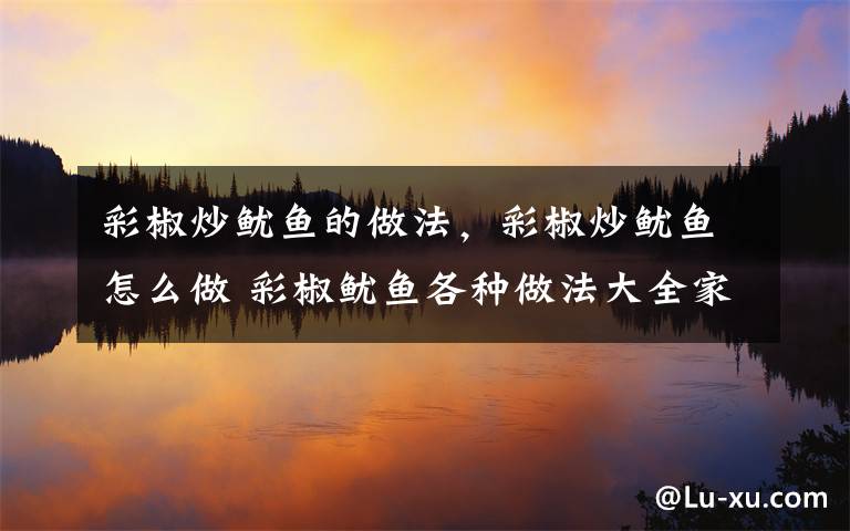 彩椒炒鱿鱼的做法，彩椒炒鱿鱼怎么做 彩椒鱿鱼各种做法大全家常