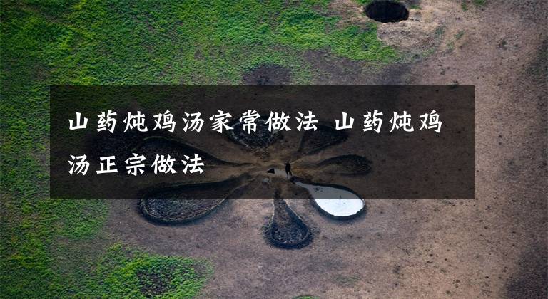 山药炖鸡汤家常做法 山药炖鸡汤正宗做法