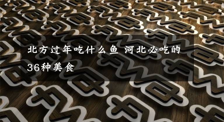 北方过年吃什么鱼 河北必吃的36种美食