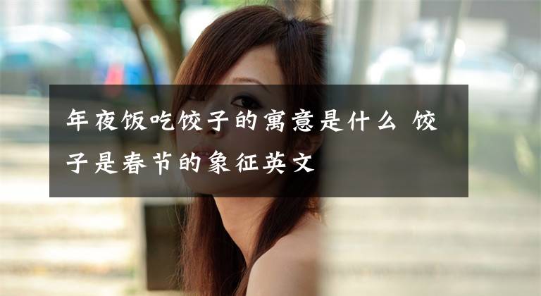 年夜饭吃饺子的寓意是什么 饺子是春节的象征英文