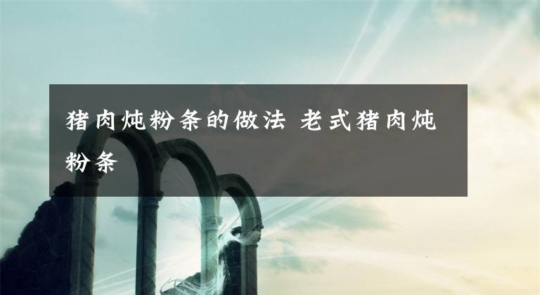 猪肉炖粉条的做法 老式猪肉炖粉条