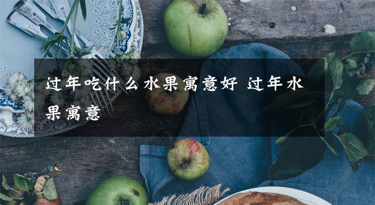 过年吃什么水果寓意好 过年水果寓意