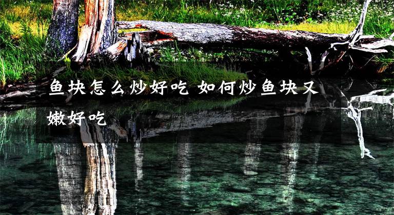 鱼块怎么炒好吃 如何炒鱼块又嫩好吃