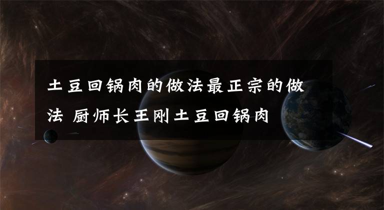 土豆回锅肉的做法最正宗的做法 厨师长王刚土豆回锅肉
