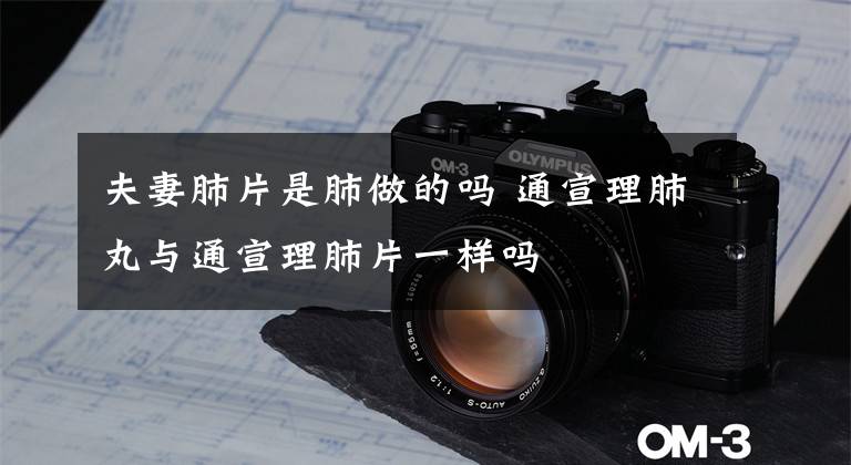 夫妻肺片是肺做的吗 通宣理肺丸与通宣理肺片一样吗