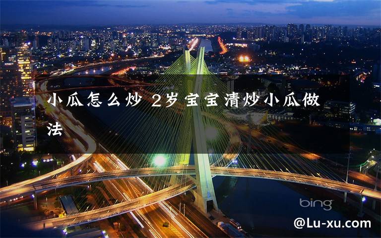 小瓜怎么炒 2岁宝宝清炒小瓜做法