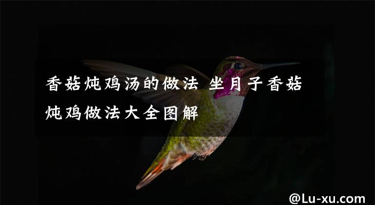 香菇炖鸡汤的做法 坐月子香菇炖鸡做法大全图解