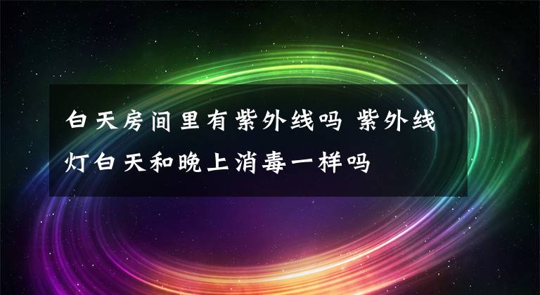 白天房间里有紫外线吗 紫外线灯白天和晚上消毒一样吗