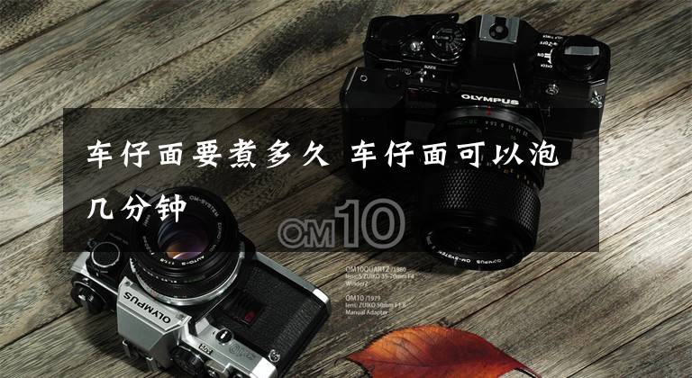 车仔面要煮多久 车仔面可以泡几分钟