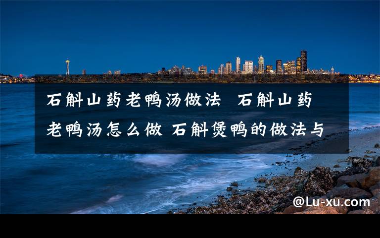 石斛山药老鸭汤做法  石斛山药老鸭汤怎么做 石斛煲鸭的做法与功效