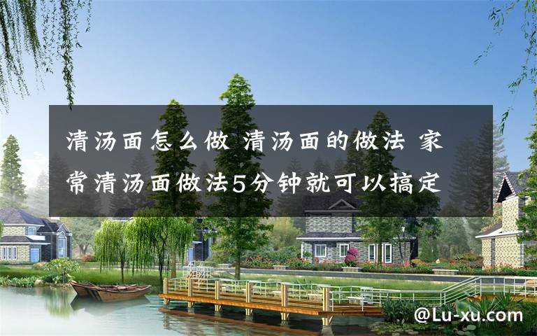 清汤面怎么做 清汤面的做法 家常清汤面做法5分钟就可以搞定
