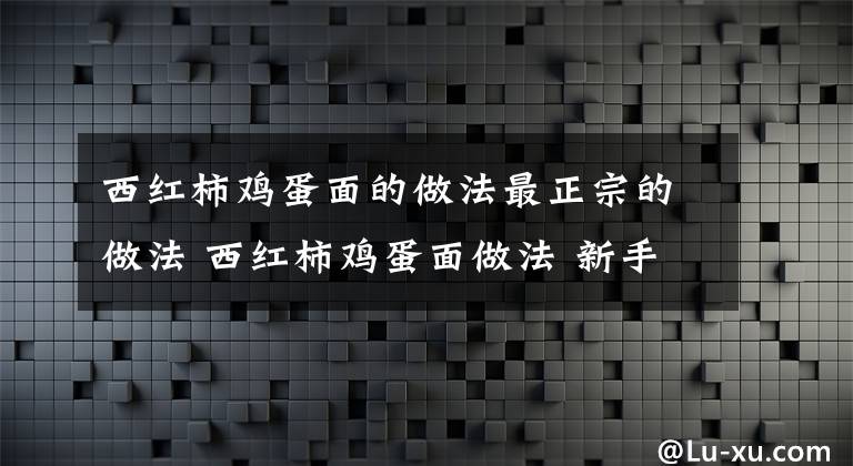 西红柿鸡蛋面的做法最正宗的做法 西红柿鸡蛋面做法 新手