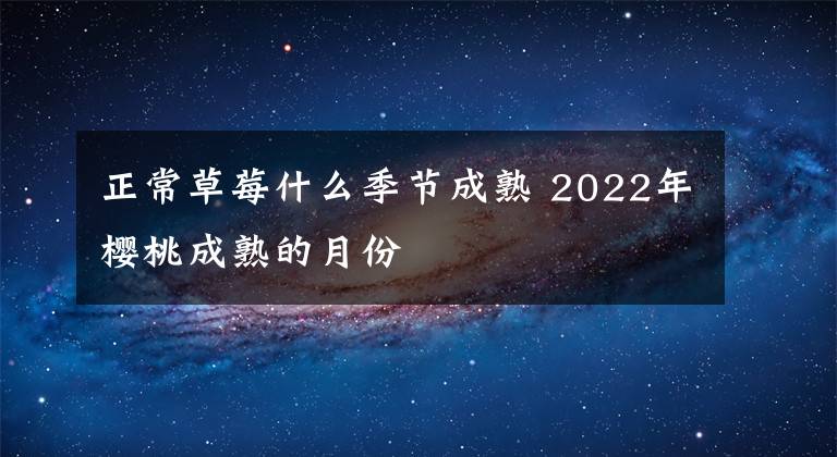 正常草莓什么季节成熟 2022年樱桃成熟的月份