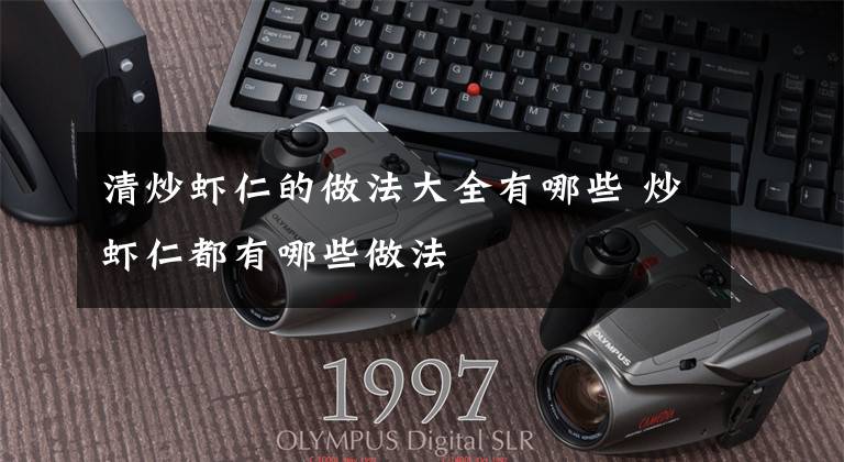 清炒虾仁的做法大全有哪些 炒虾仁都有哪些做法