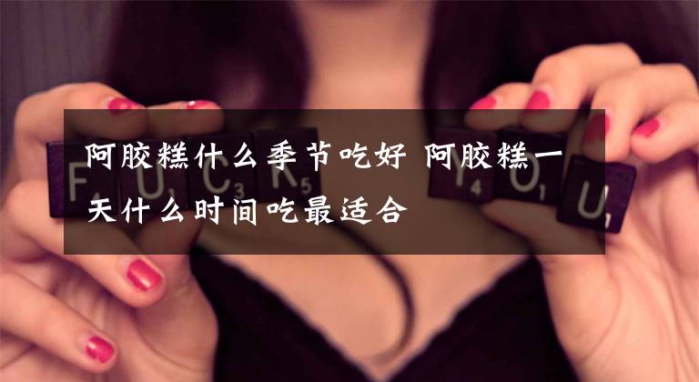 阿胶糕什么季节吃好 阿胶糕一天什么时间吃最适合
