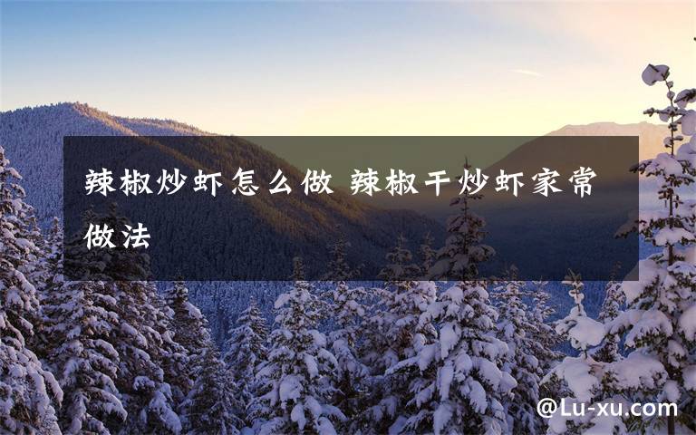 辣椒炒虾怎么做 辣椒干炒虾家常做法