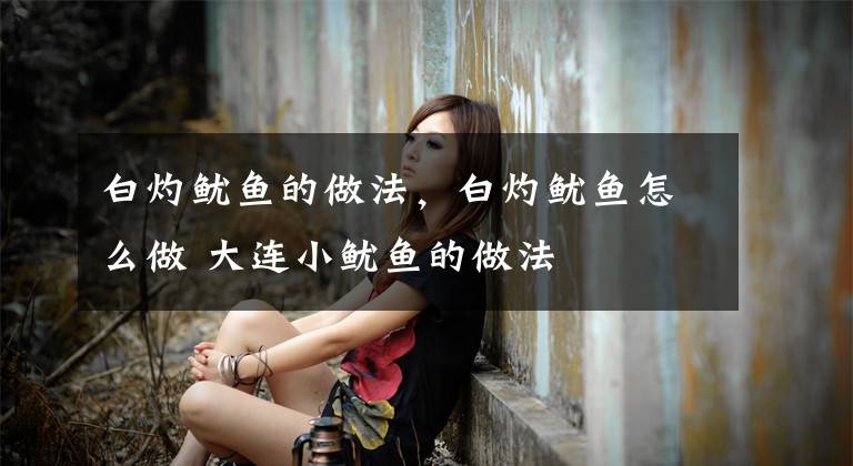 白灼鱿鱼的做法，白灼鱿鱼怎么做 大连小鱿鱼的做法