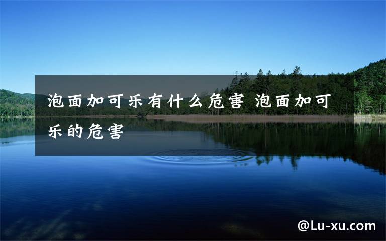 泡面加可乐有什么危害 泡面加可乐的危害