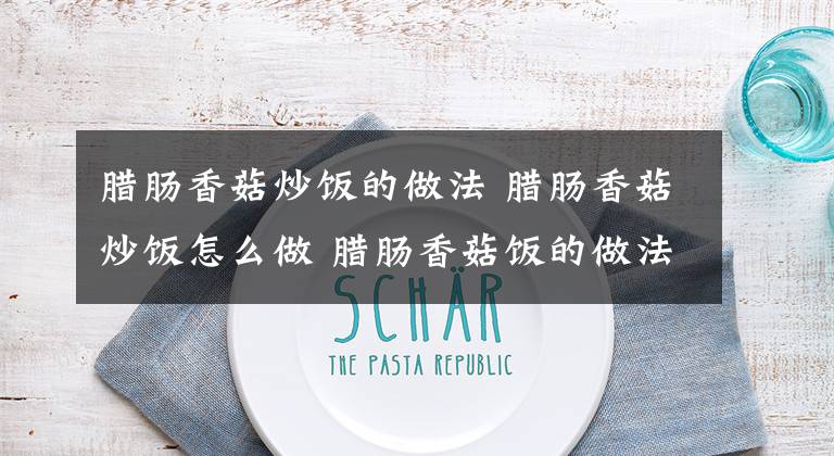 腊肠香菇炒饭的做法 腊肠香菇炒饭怎么做 腊肠香菇饭的做法电饭煲窍门