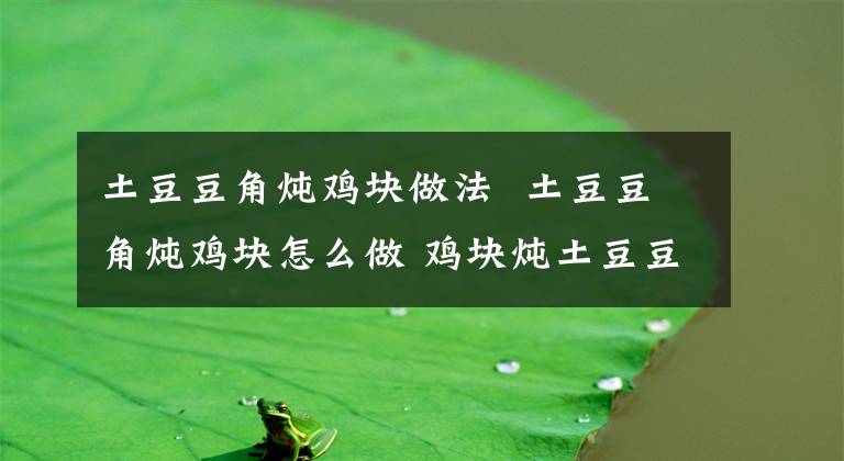 土豆豆角炖鸡块做法  土豆豆角炖鸡块怎么做 鸡块炖土豆豆角做法大全
