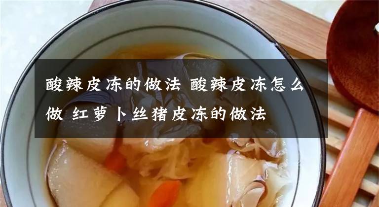 酸辣皮冻的做法 酸辣皮冻怎么做 红萝卜丝猪皮冻的做法