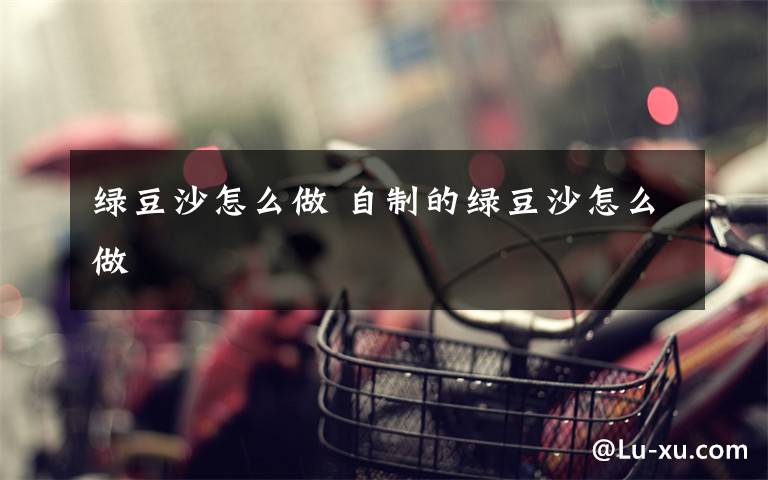 绿豆沙怎么做 自制的绿豆沙怎么做