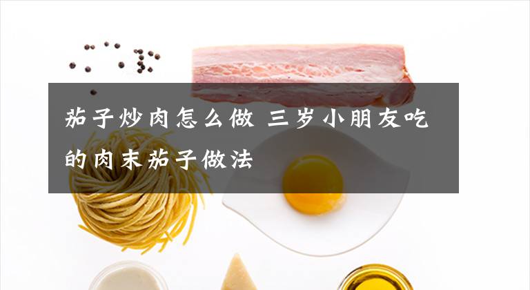 茄子炒肉怎么做 三岁小朋友吃的肉末茄子做法