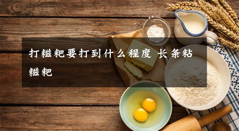 打糍粑要打到什么程度 长条粘糍粑