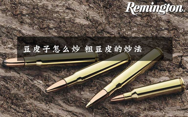 豆皮子怎么炒 粗豆皮的炒法