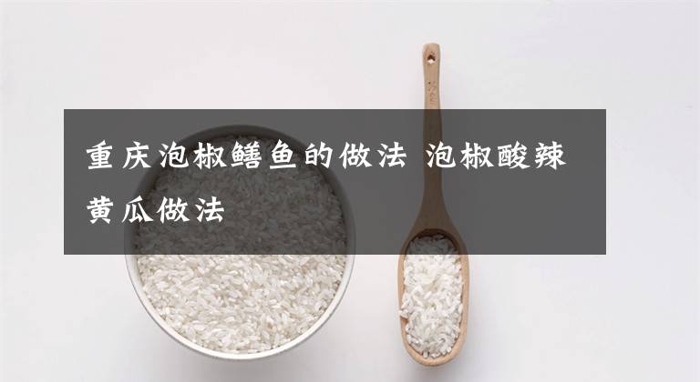 重庆泡椒鳝鱼的做法 泡椒酸辣黄瓜做法