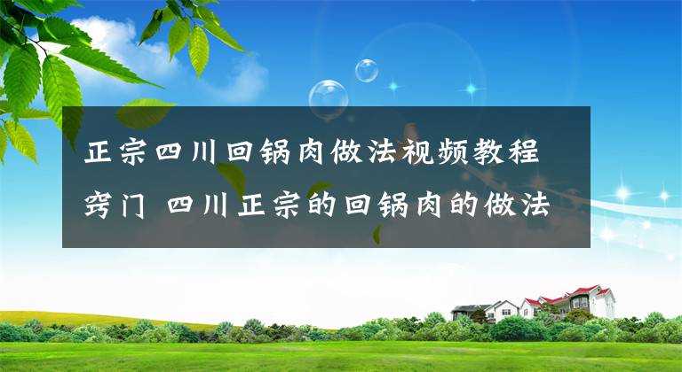 正宗四川回锅肉做法视频教程窍门 四川正宗的回锅肉的做法视频