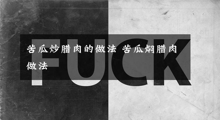 苦瓜炒腊肉的做法 苦瓜焖腊肉做法