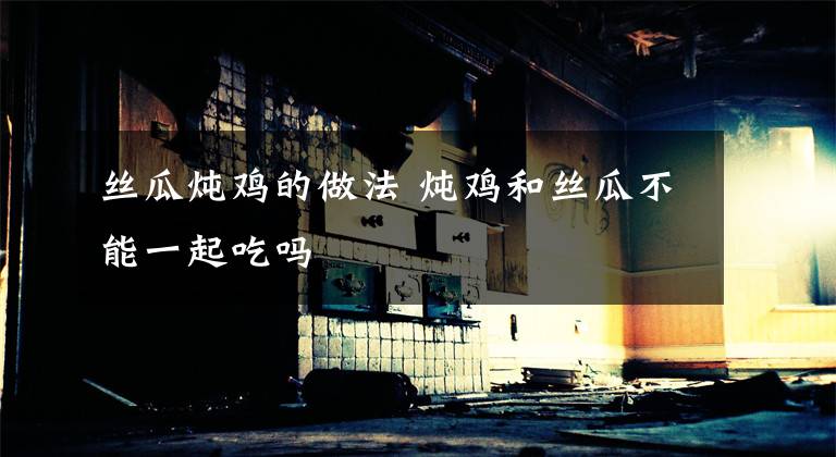 丝瓜炖鸡的做法 炖鸡和丝瓜不能一起吃吗