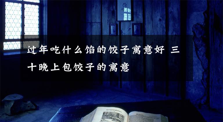 过年吃什么馅的饺子寓意好 三十晚上包饺子的寓意