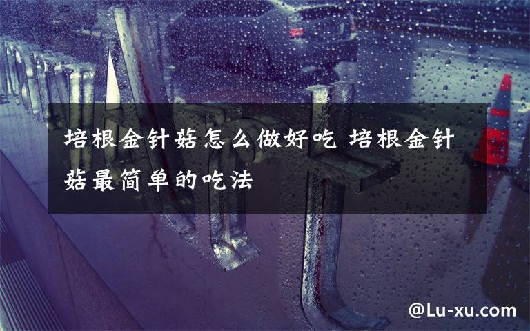 培根金针菇怎么做好吃 培根金针菇最简单的吃法