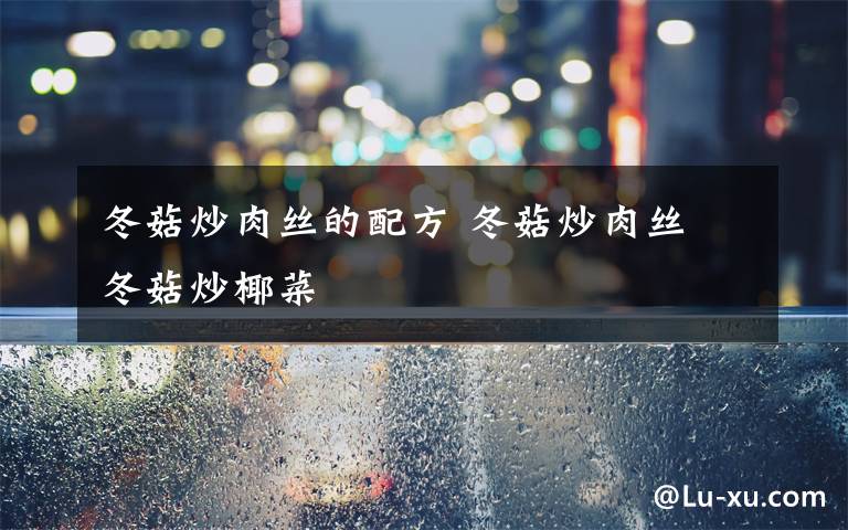 冬菇炒肉丝的配方 冬菇炒肉丝 冬菇炒椰菜