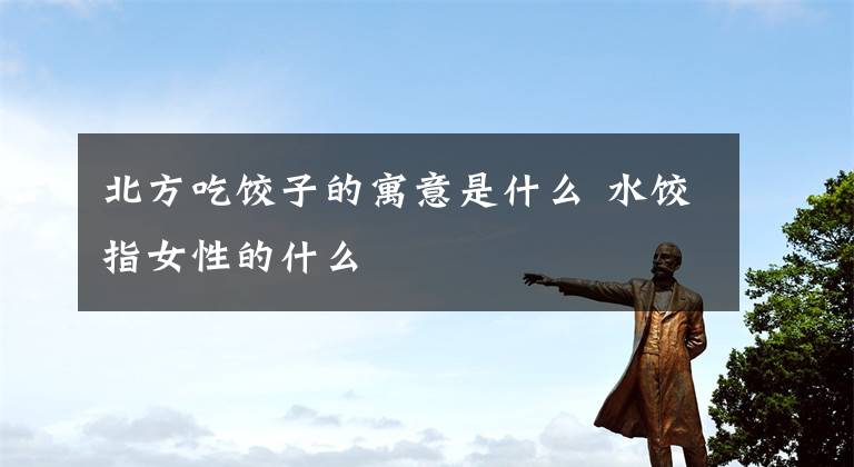 北方吃饺子的寓意是什么 水饺指女性的什么
