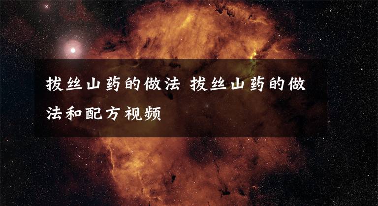 拔丝山药的做法 拔丝山药的做法和配方视频