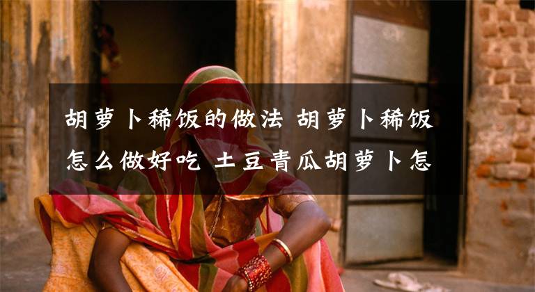 胡萝卜稀饭的做法 胡萝卜稀饭怎么做好吃 土豆青瓜胡萝卜怎么做一道菜