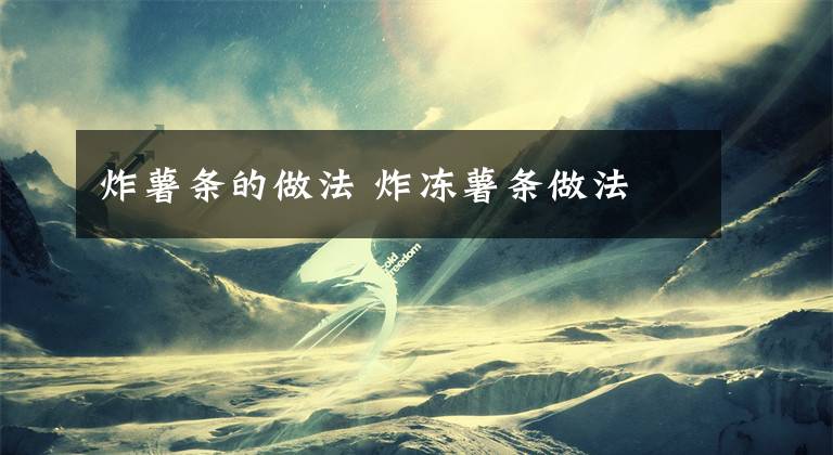 炸薯条的做法 炸冻薯条做法